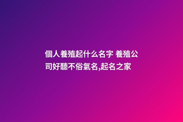 個人養殖起什么名字 養殖公司好聽不俗氣名,起名之家-第1張-公司起名-玄機派